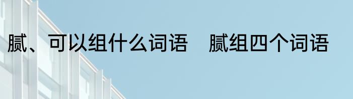 腻、可以组什么词语　腻组四个词语