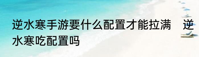 逆水寒手游要什么配置才能拉满　逆水寒吃配置吗