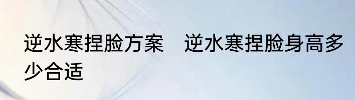 逆水寒捏脸方案　逆水寒捏脸身高多少合适