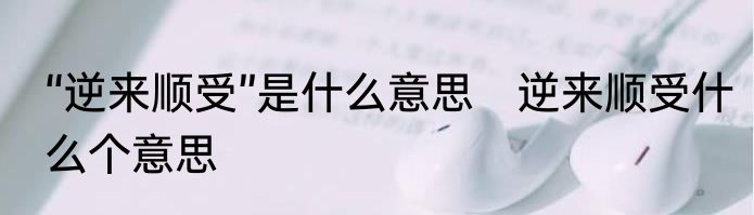 “逆来顺受”是什么意思　逆来顺受什么个意思