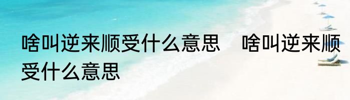 啥叫逆来顺受什么意思　啥叫逆来顺受什么意思