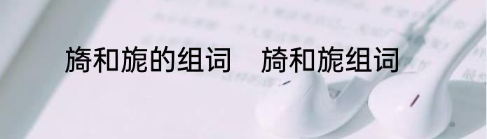 旖和旎的组词　旑和旎组词