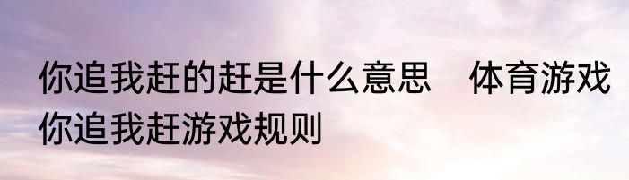 你追我赶的赶是什么意思　体育游戏你追我赶游戏规则