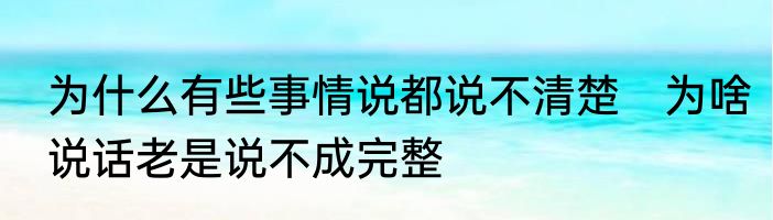 为什么有些事情说都说不清楚　为啥说话老是说不成完整