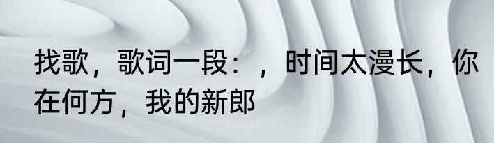 找歌，歌词一段：，时间太漫长，你在何方，我的新郎