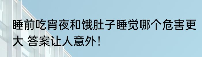 睡前吃宵夜和饿肚子睡觉哪个危害更大 答案让人意外！