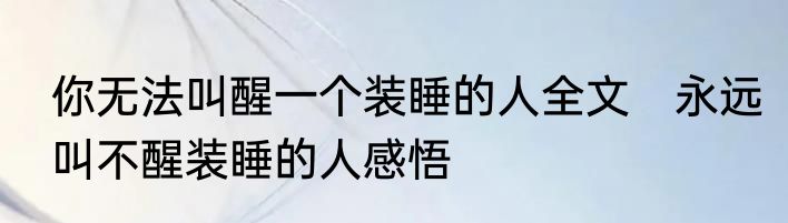 你无法叫醒一个装睡的人全文　永远叫不醒装睡的人感悟
