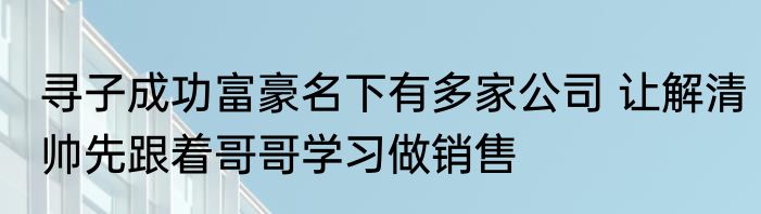 寻子成功富豪名下有多家公司 让解清帅先跟着哥哥学习做销售