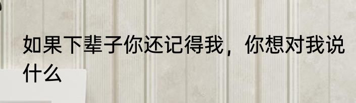 如果下辈子你还记得我，你想对我说什么