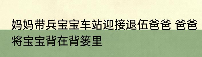 妈妈带兵宝宝车站迎接退伍爸爸 爸爸将宝宝背在背篓里