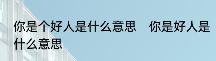 你是个好人是什么意思　你是好人是什么意思