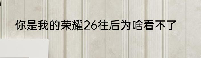 你是我的荣耀26往后为啥看不了