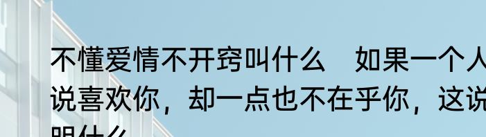 不懂爱情不开窍叫什么　如果一个人说喜欢你，却一点也不在乎你，这说明什么