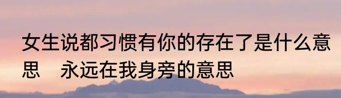 女生说都习惯有你的存在了是什么意思　永远在我身旁的意思