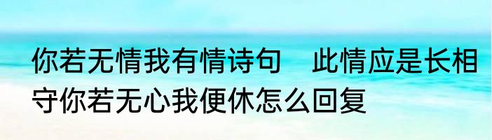 你若无情我有情诗句　此情应是长相守你若无心我便休怎么回复