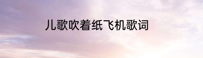 儿歌吹着纸飞机歌词