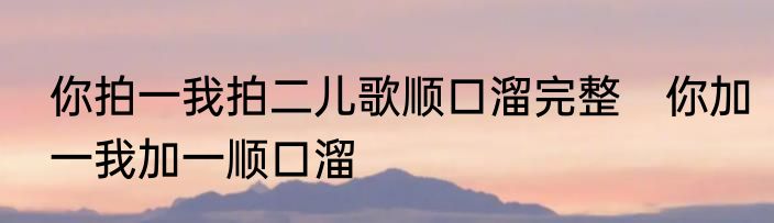你拍一我拍二儿歌顺口溜完整　你加一我加一顺口溜