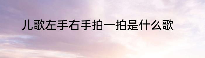 儿歌左手右手拍一拍是什么歌