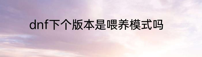 dnf下个版本是喂养模式吗