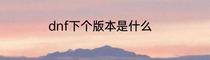 dnf下个版本是什么