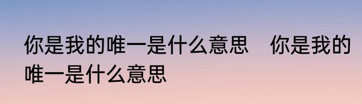 你是我的唯一是什么意思　你是我的唯一是什么意思