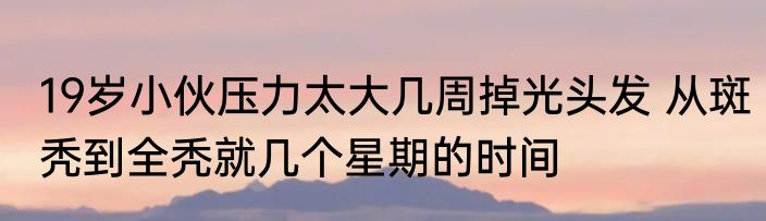19岁小伙压力太大几周掉光头发 从斑秃到全秃就几个星期的时间