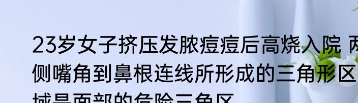 23岁女子挤压发脓痘痘后高烧入院 两侧嘴角到鼻根连线所形成的三角形区域是面部的危险三角区