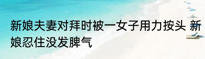 新娘夫妻对拜时被一女子用力按头 新娘忍住没发脾气