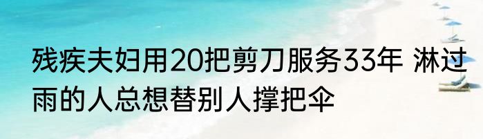 残疾夫妇用20把剪刀服务33年 淋过雨的人总想替别人撑把伞