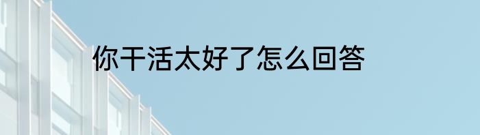 你干活太好了怎么回答
