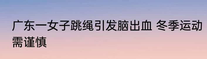 广东一女子跳绳引发脑出血 冬季运动需谨慎