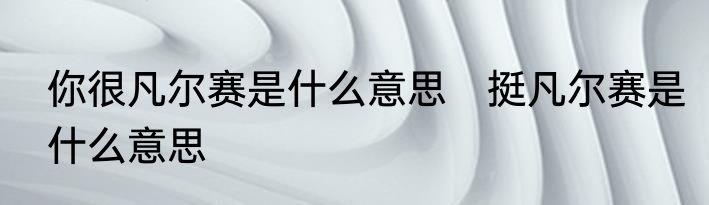 你很凡尔赛是什么意思　挺凡尔赛是什么意思