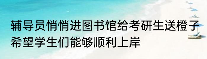 辅导员悄悄进图书馆给考研生送橙子 希望学生们能够顺利上岸