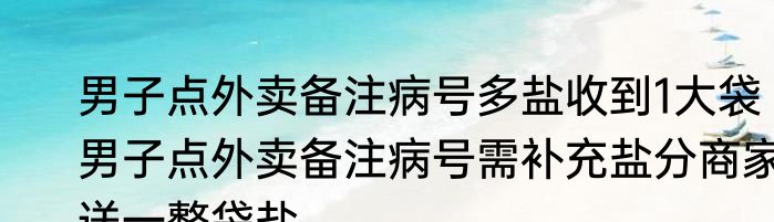 男子点外卖备注病号多盐收到1大袋 男子点外卖备注病号需补充盐分商家送一整袋盐