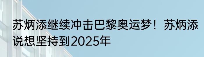 苏炳添继续冲击巴黎奥运梦！苏炳添说想坚持到2025年