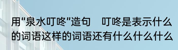 用“泉水叮咚”造句　叮咚是表示什么的词语这样的词语还有什么什么什么