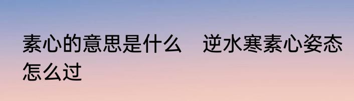 素心的意思是什么　逆水寒素心姿态怎么过