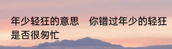 年少轻狂的意思　你错过年少的轻狂是否很匆忙