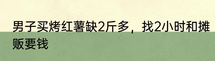 男子买烤红薯缺2斤多，找2小时和摊贩要钱