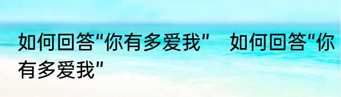 如何回答“你有多爱我”　如何回答“你有多爱我”