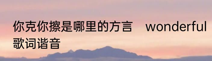 你克你擦是哪里的方言　wonderful歌词谐音
