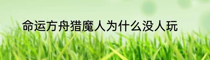 命运方舟猎魔人为什么没人玩