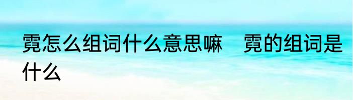 霓怎么组词什么意思嘛　霓的组词是什么