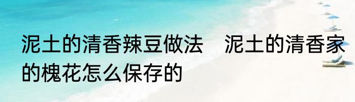 泥土的清香辣豆做法　泥土的清香家的槐花怎么保存的