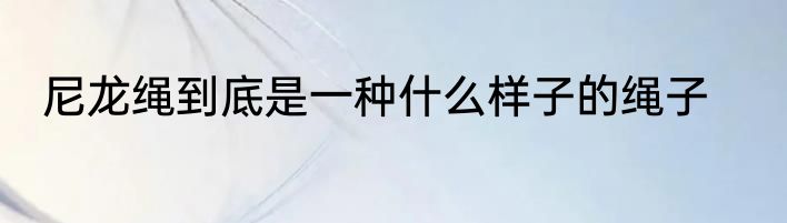 尼龙绳到底是一种什么样子的绳子