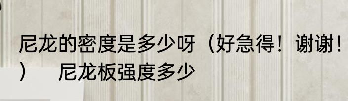尼龙的密度是多少呀（好急得！谢谢！）　尼龙板强度多少