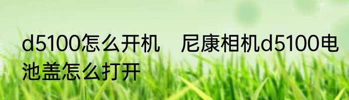 d5100怎么开机　尼康相机d5100电池盖怎么打开