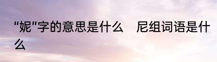 “妮”字的意思是什么　尼组词语是什么