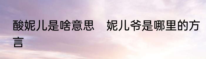 酸妮儿是啥意思　妮儿爷是哪里的方言