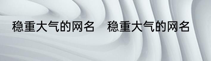 稳重大气的网名　稳重大气的网名